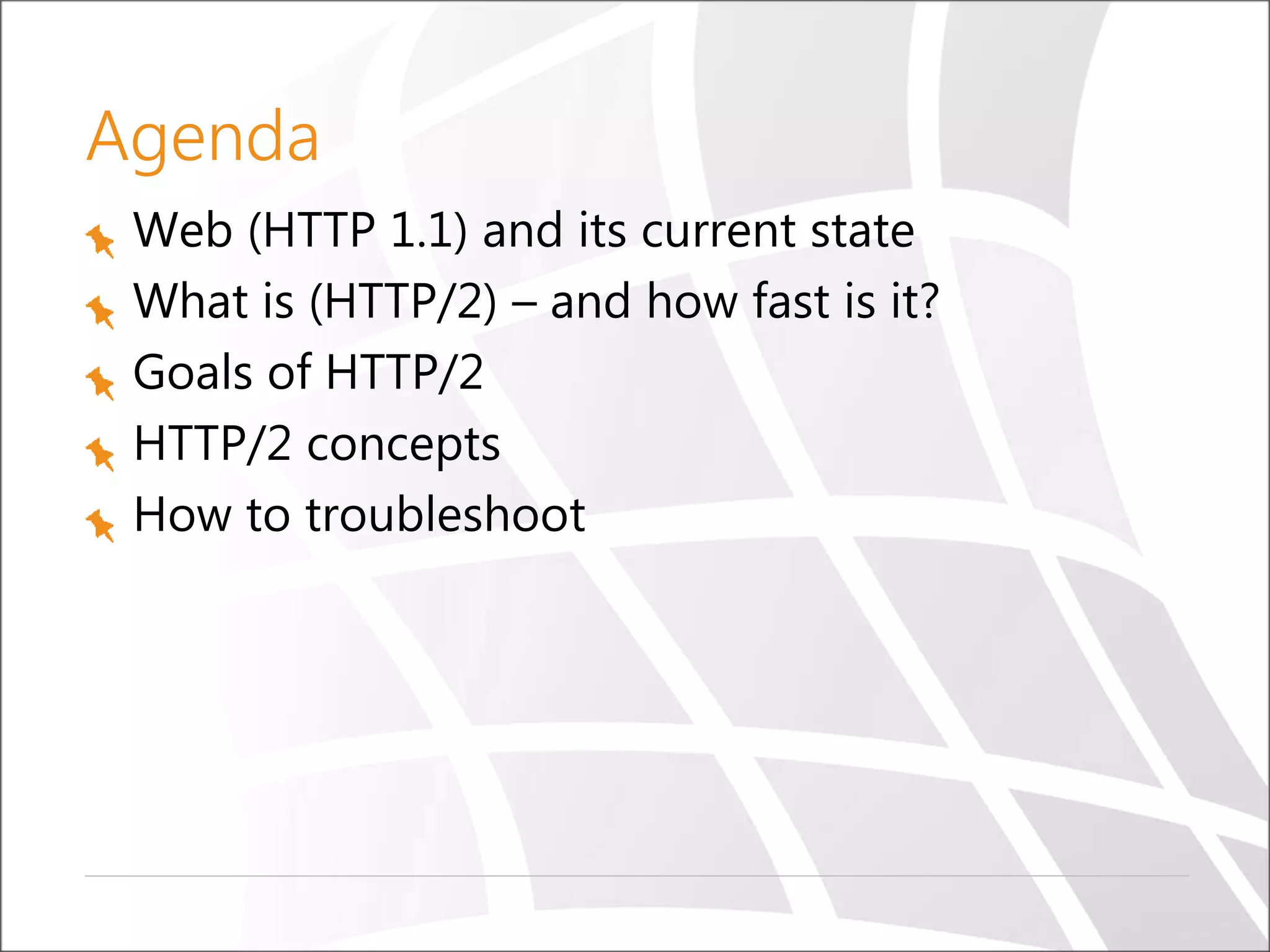 Agenda
Web (HTTP 1.1) and its current state
What is (HTTP/2) – and how fast is it?
Goals of HTTP/2
HTTP/2 concepts
How to troubleshoot
 