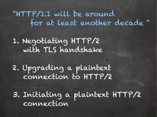 “HTTP/1.1 will be around
for at least another decade “
1. Negotiating HTTP/2
with TLS handshake
2. Upgrading a plaintext
connection to HTTP/2
3. Initiating a plaintext HTTP/2
connection
 