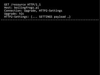 GET /resource HTTP/1.1
Host: boilingfrogs.pl
Connection: Upgrade, HTTP2-Settings
Upgrade: h2c
HTTP2-Settings: (... SETTINGS payload …)
-----------------------------------------------------------
 