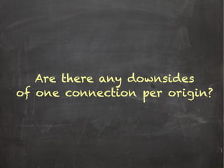 Are there any downsides
of one connection per origin?
 