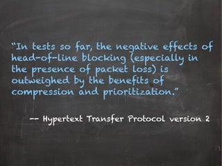 “In tests so far, the negative effects of
head-of-line blocking (especially in
the presence of packet loss) is
outweighed by the benefits of
compression and prioritization.”

-- Hypertext Transfer Protocol version 2
 