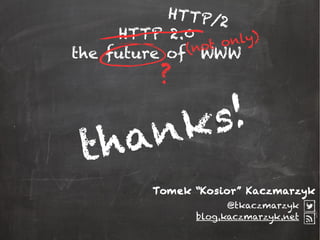 HTTP 2.0
the future of WWW
@tkaczmarzyk
blog.kaczmarzyk.net
HTTP/2
thanks!
?
Tomek “Kosior” Kaczmarzyk
(not only)
 
