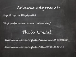 Acknowledgements
https://www.flickr.com/photos/eldelinux/15041976222/
Ilya Grigorik (@igrigorik)
“High performance browser networking”
https://www.flickr.com/photos/cblue98/5115058146
Photo Credit
 