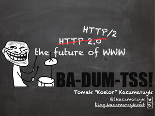HTTP 2.0
the future of WWW
@tkaczmarzyk
blog.kaczmarzyk.net
Tomek “Kosior” Kaczmarzyk
HTTP/2
 