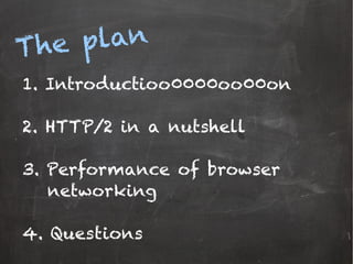The plan
1. Introductioo0000oo00on
2. HTTP/2 in a nutshell
3. Performance of browser
networking
4. Questions
 