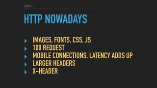 HTTP1.1
HTTP NOWADAYS
‣ IMAGES, FONTS, CSS, JS
‣ 100 REQUEST
‣ MOBILE CONNECTIONS, LATENCY ADDS UP
‣ LARGER HEADERS
‣ X-HEADER
 
