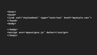 <html>
<head>
<link rel="stylesheet" type="text/css" href=“mystyle.css">
</head>
<body>
</body>
<script src=“myscripts.js" defer></script>
</html>
 