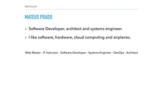 $WHOAMI
MATEUS PRADO
▸ Software Developer, architect and systems engineer.
▸ I like software, hardware, cloud computing and airplanes.
Web Master - IT Instructor - Software Developer - Systems Engineer - DevOps - Architect
 