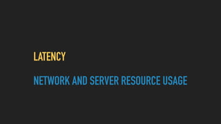 LATENCY
NETWORK AND SERVER RESOURCE USAGE
 