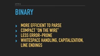 HTTP/2
BINARY
‣ MORE EFFICIENT TO PARSE
‣ COMPACT “ON THE WIRE”
‣ LESS ERROR-PRONE
‣ WHITESPACE HANDLING, CAPITALIZATION,
LINE ENDINGS
 