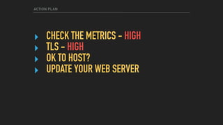 ACTION PLAN
‣ CHECK THE METRICS - HIGH
‣ TLS - HIGH
‣ OK TO HOST?
‣ UPDATE YOUR WEB SERVER
 