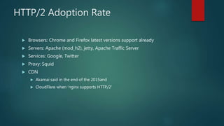HTTP/2 Adoption Rate
 Browsers: Chrome and Firefox latest versions support already
 Servers: Apache (mod_h2), jetty, Apache Traffic Server
 Services: Google, Twitter
 Proxy: Squid
 CDN
 Akamai said in the end of the 2015and
 CloudFlare when ‘nginx supports HTTP/2’
 
