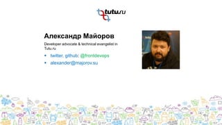 Александр Майоров
 twitter, github: @frontdevops
 alexander@majorov.su
Developer advocate & technical evangelist in
Tutu.ru
2
 