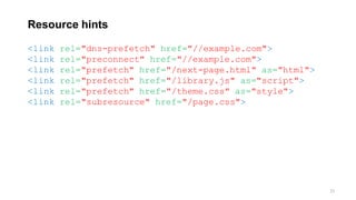 Resource hints
21
<link rel="dns-prefetch" href="//example.com">
<link rel="preconnect" href="//example.com">
<link rel="prefetch" href="/next-page.html" as="html">
<link rel="prefetch" href="/library.js" as="script">
<link rel="prefetch" href="/theme.css" as="style">
<link rel="subresource" href="/page.css">
 