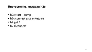 Инструменты отладки h2c
• h2c start --dump
• h2c connect sapsan.tutu.ru
• h2 get /
• h2 diconnect
37
 