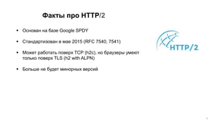 Факты про HTTP/2
 Основан на базе Google SPDY
 Стандартизован в мае 2015 (RFC 7540, 7541)
 Может работать поверх TCP (h2c), но браузеры умеют
только поверх TLS (h2 with ALPN)
 Больше не будет минорных версий
5
 