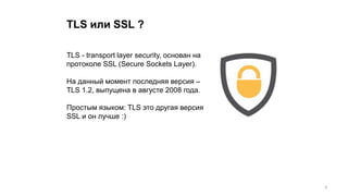 TLS или SSL ?
TLS - transport layer security, основан на
протоколе SSL (Secure Sockets Layer).
На данный момент последняя версия –
TLS 1.2, выпущена в августе 2008 года.
Простым языком: TLS это другая версия
SSL и он лучше :)
6
 
