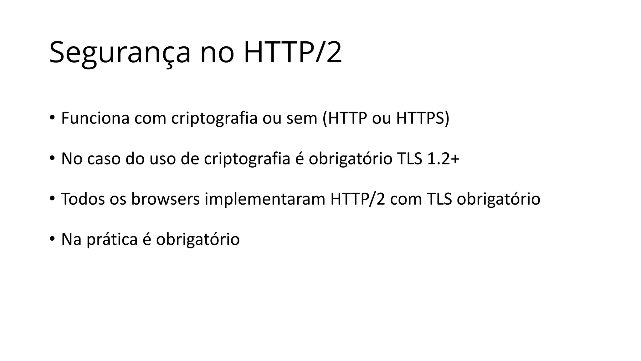 Segurança no HTTP/2
• Funciona	com	criptografia	ou	sem	(HTTP	ou	HTTPS)
• No	caso	do	uso	de	criptografia	é	obrigatório	TLS	1.2+
• Todos	os	browsers	implementaram	HTTP/2	com	TLS	obrigatório
• Na	prática	é	obrigatório
 