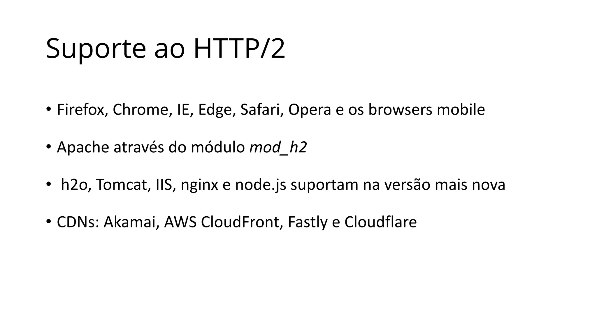 Suporte ao HTTP/2
• Firefox,	Chrome,	IE,	Edge,	Safari,	Opera	e	os	browsers	mobile	
• Apache	através	do	módulo	mod_h2	
• h2o,	Tomcat,	IIS,	nginx e	node.js suportam	na	versão	mais	nova
• CDNs:	Akamai,	AWS	CloudFront,	Fastly e	Cloudflare
 