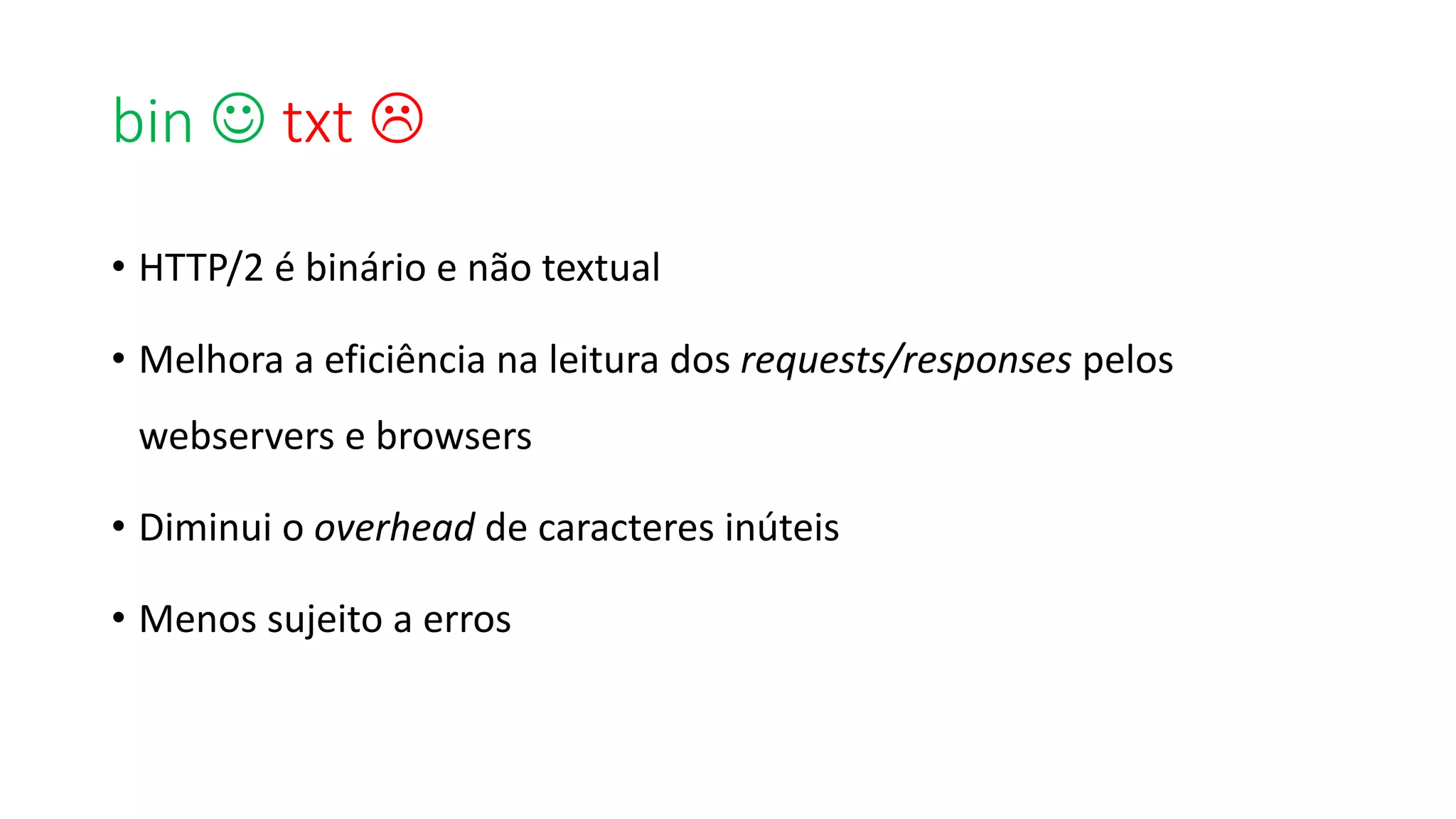 bin	J txt L
• HTTP/2	é	binário	e	não	textual
• Melhora	a	eficiência	na	leitura	dos	requests/responses pelos	
webservers e	browsers
• Diminui	o	overhead de	caracteres	inúteis
• Menos	sujeito	a	erros	
 