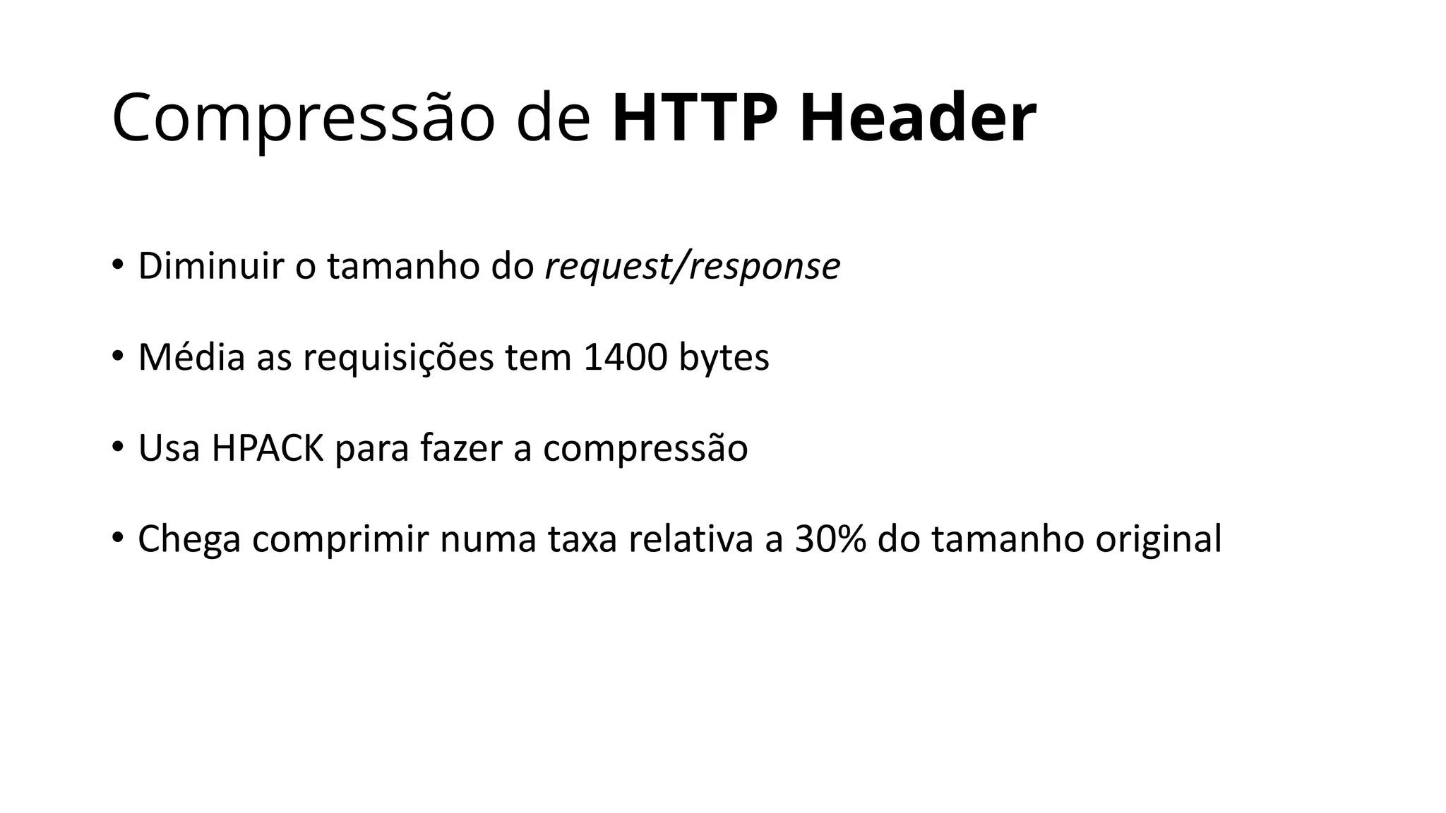 Compressão de HTTP Header
• Diminuir	o	tamanho	do	request/response
• Média	as	requisições	tem	1400	bytes
• Usa	HPACK	para	fazer	a	compressão
• Chega	comprimir	numa	taxa	relativa	a	30%	do	tamanho	original
 