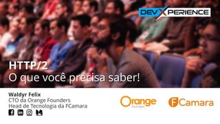 HTTP/2
O que você precisa saber!
Waldyr Felix
CTO da Orange Founders
Head de Tecnologia da FCamara
ȗ
 