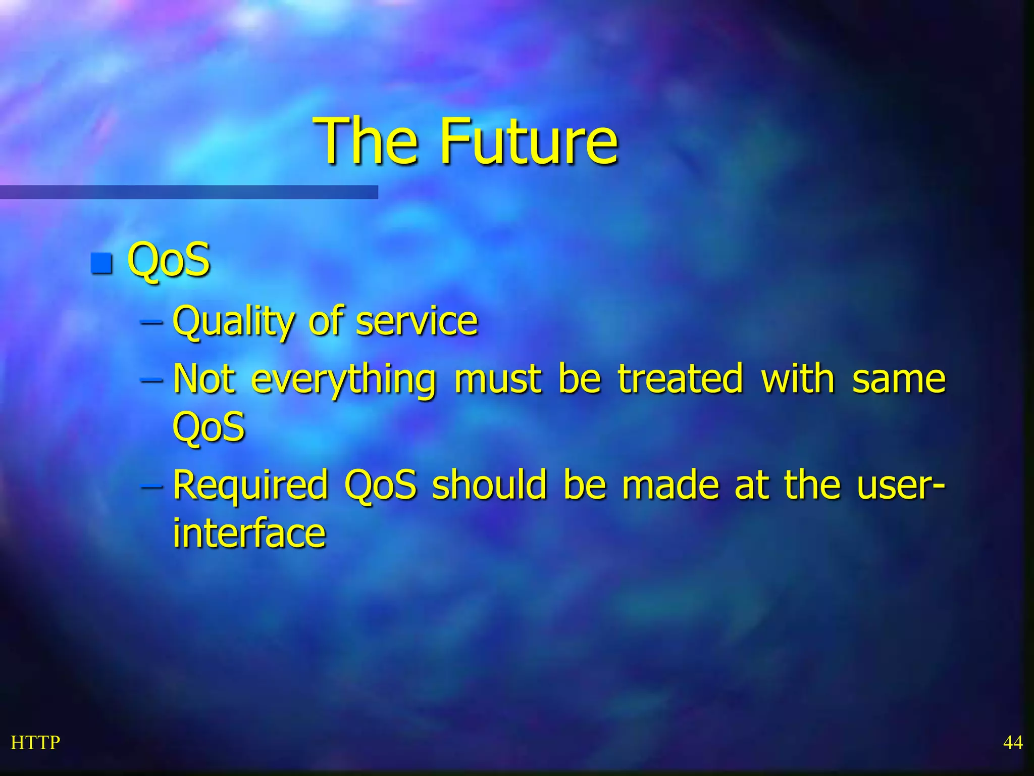 HTTP 44
The Future
 QoS
– Quality of service
– Not everything must be treated with same
QoS
– Required QoS should be made at the user-
interface
 