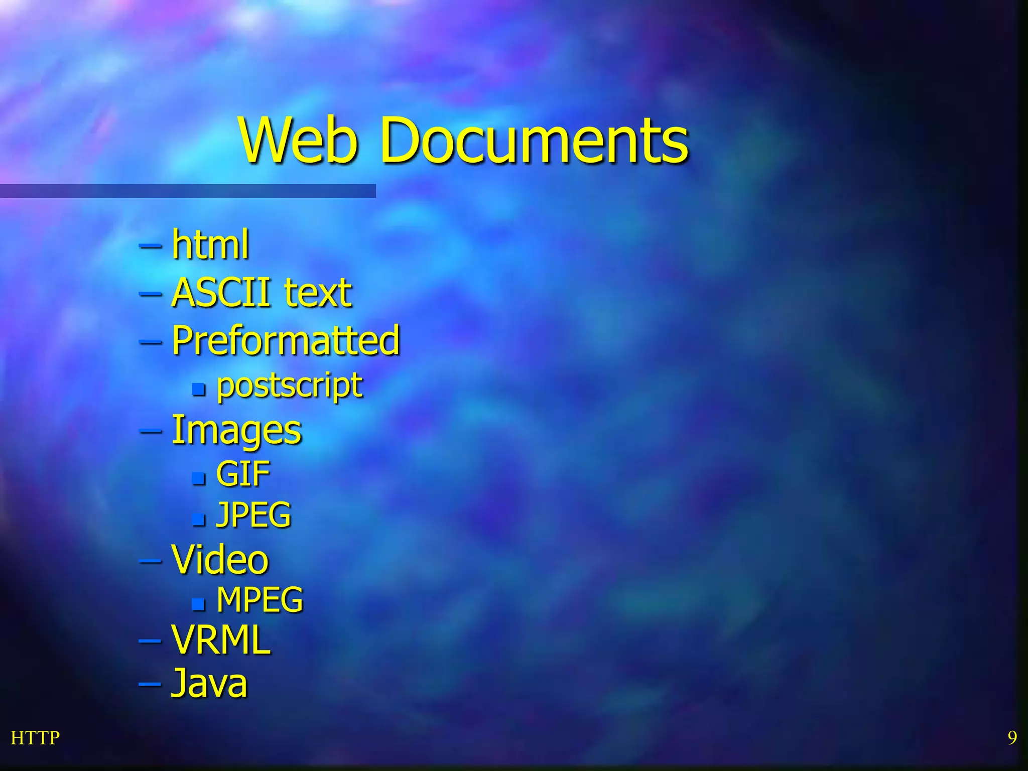 HTTP 9
Web Documents
– html
– ASCII text
– Preformatted
 postscript
– Images
 GIF
 JPEG
– Video
 MPEG
– VRML
– Java
 