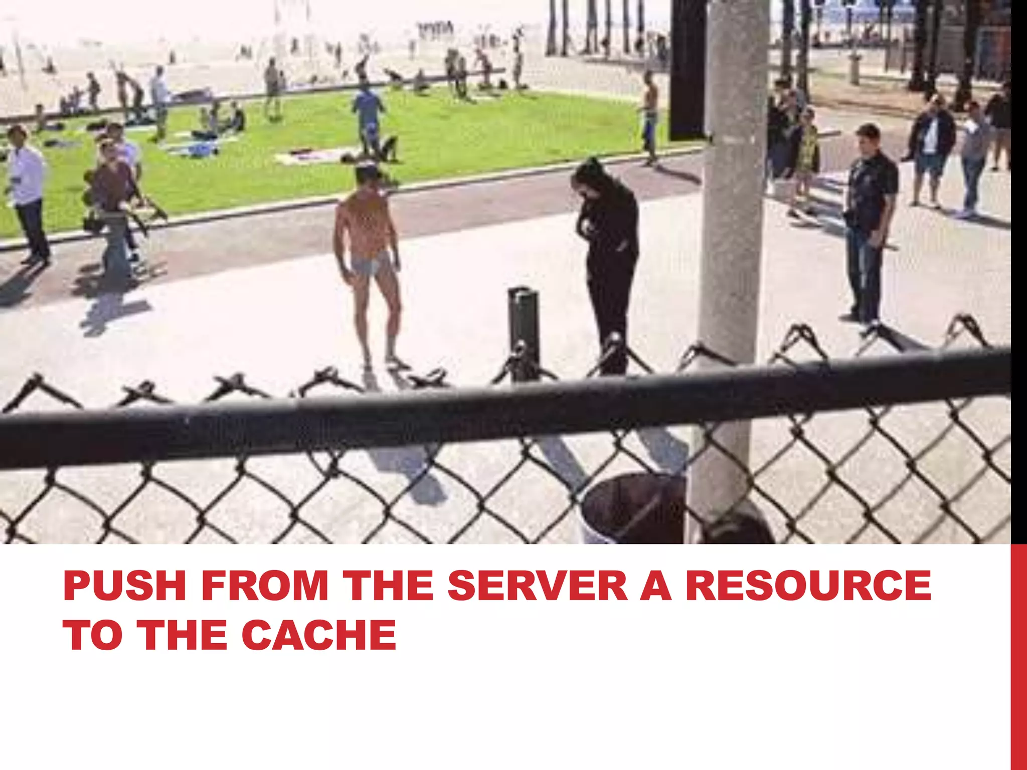PUSH FROM THE SERVER A RESOURCE
TO THE CACHE
 