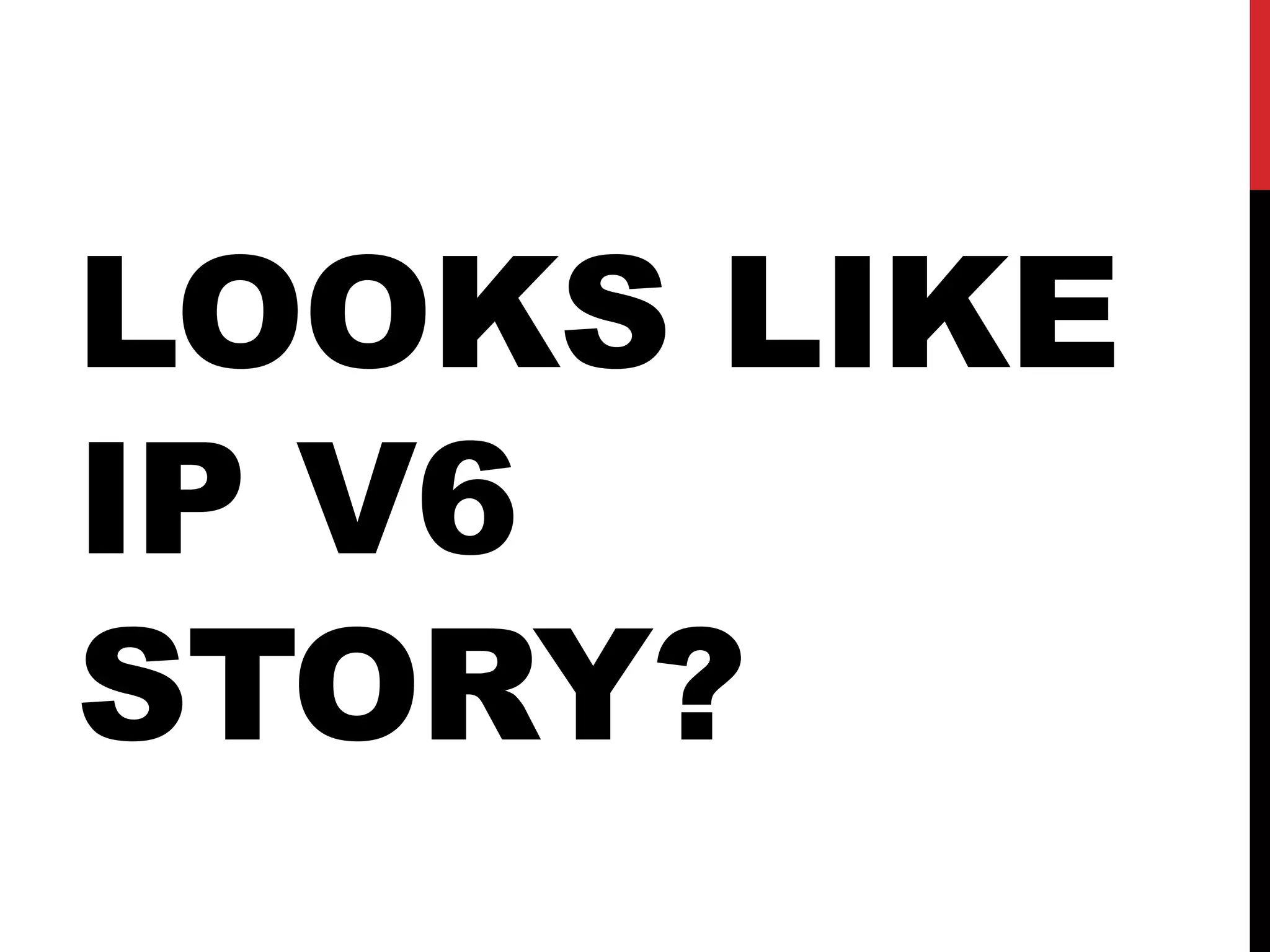 LOOKS LIKE
IP V6
STORY?
 