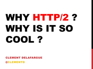 WHY HTTP/2 ?
WHY IS IT SO
COOL ?
CLEMENT DELAFARGUE
@CLEMENTD
2013
 