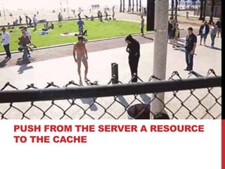 PUSH FROM THE SERVER A RESOURCE
TO THE CACHE
 