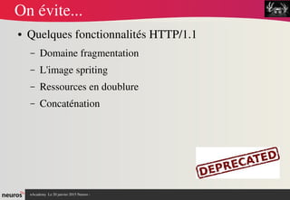 nAcademy  Le 31 mars 2015 Neuros ­ 
On évite...
● Quelques fonctionnalités HTTP/1.1
– Domaine fragmentation
– L'image spriting
– Ressources en doublure 
– Concaténation
 