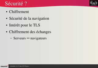 nAcademy  Le 31 mars 2015 Neuros ­ 
Sécurité ?
● Chiffrement
● Sécurité de la navigation
● Intérêt pour le TLS
● Chiffrement des échanges 
– Serveurs   navigateurs↔
 