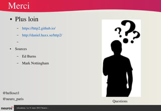 nAcademy  Le 31 mars 2015 Neuros ­ 
Merci
● Plus loin
– https://http2.github.io/
– http://daniel.haxx.se/http2/
–
● Sources 
– Ed Burns
– Mark Nottingham
Questions
@hellosct1
@neuro_paris
 
