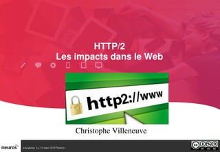 nAcademy  Le 31 mars 2015 Neuros ­ 
HTTP/2
Les impacts dans le Web
Christophe Villeneuve
 