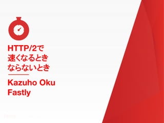 HTTP/2
HTTP/2
Kazuho Oku
Fastly
 