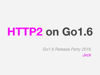 HTTP2 on Go1.6
Go1.6 Release Party 2016
Jxck
 