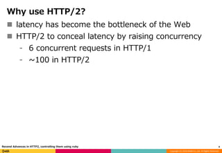 Copyright (C) 2016 DeNA Co.,Ltd. All Rights Reserved.
Why use HTTP/2?
 latency has become the bottleneck of the Web
 HTTP/2 to conceal latency by raising concurrency
⁃ 6 concurrent requests in HTTP/1
⁃ ~100 in HTTP/2
4Recend Advances in HTTP2, controlling them using ruby
 