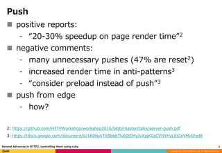 Copyright (C) 2016 DeNA Co.,Ltd. All Rights Reserved.
Push
 positive reports:
⁃ “20-30% speedup on page render time”2
 negative comments:
⁃ many unnecessary pushes (47% are reset2)
⁃ increased render time in anti-patterns3
⁃ “consider preload instead of push”3
 push from edge
⁃ how?
2: https://github.com/HTTPWorkshop/workshop2016/blob/master/talks/server-push.pdf
3: https://docs.google.com/document/d/1K0NykTXBbbbTlv60t5MyJvXjqKGsCVNYHyLEXIxYMv0/edit
9Recend Advances in HTTP2, controlling them using ruby
 