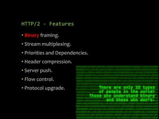 HTTP/2 - Features
• Binary framing.
• Stream multiplexing.
• Priorities and Dependencies.
• Header compression.
• Server push.
• Flow control.
• Protocol upgrade.
 