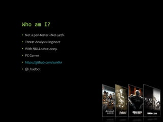 Who am I?
• Not a pen-tester <Not-yet/>
• Threat Analysis Engineer
• With NULL since 2009.
• PC Gamer
• https://github.com/sunilkr
• @_badbot
 
