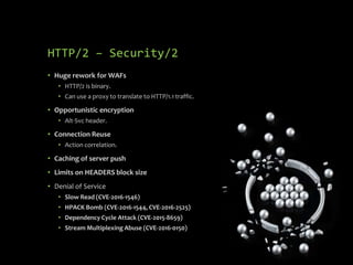 HTTP/2 – Security/2
• Huge rework for WAFs
• HTTP/2 is binary.
• Can use a proxy to translate to HTTP/1.1 traffic.
• Oppor...