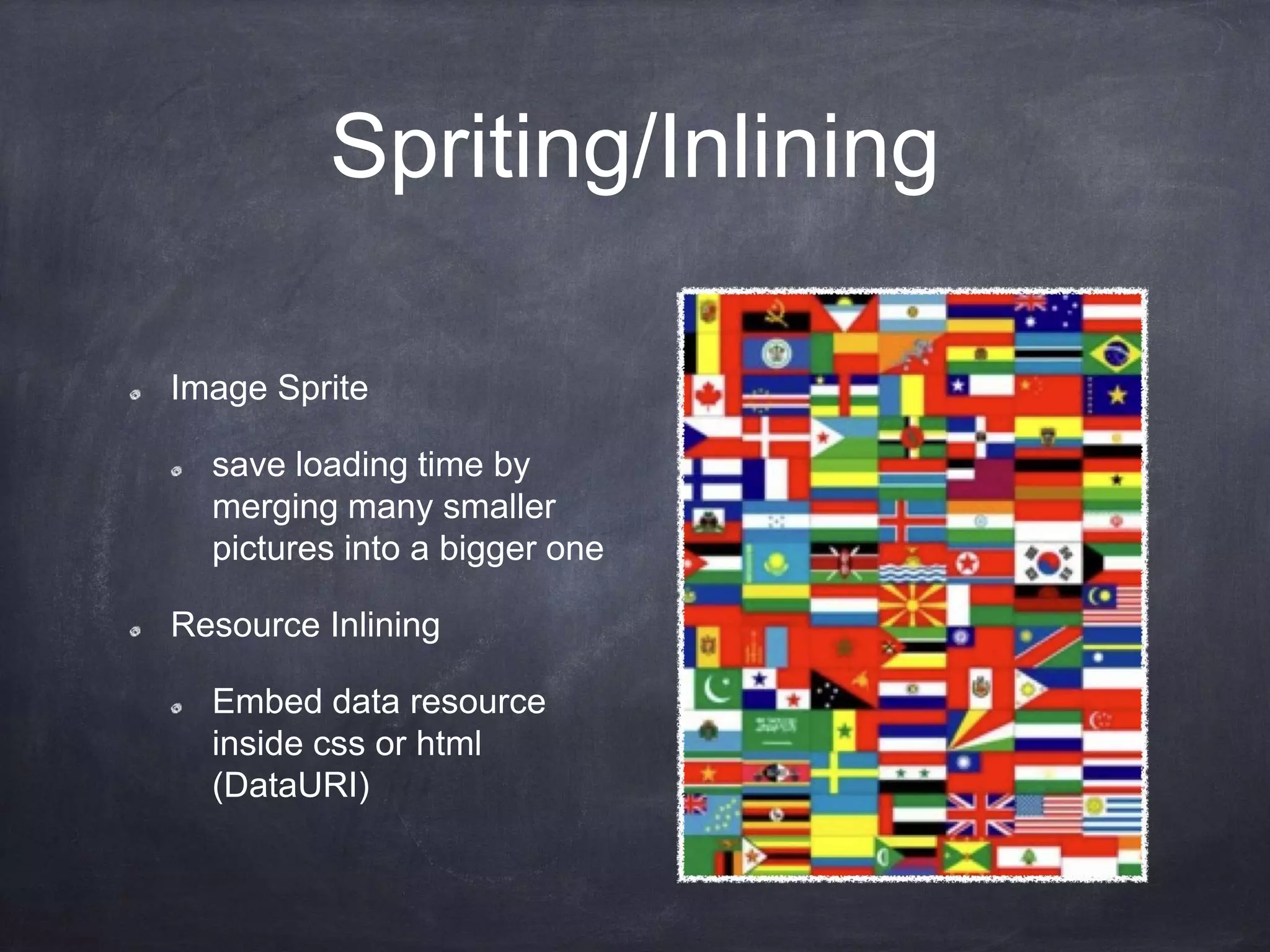 Spriting/Inlining
Image Sprite
save loading time by
merging many smaller
pictures into a bigger one
Resource Inlining
Embed data resource
inside css or html
(DataURI)
 