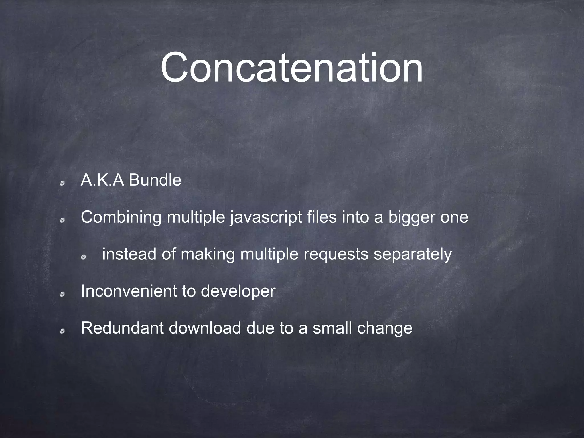 Concatenation
A.K.A Bundle
Combining multiple javascript files into a bigger one
instead of making multiple requests separately
Inconvenient to developer
Redundant download due to a small change
 