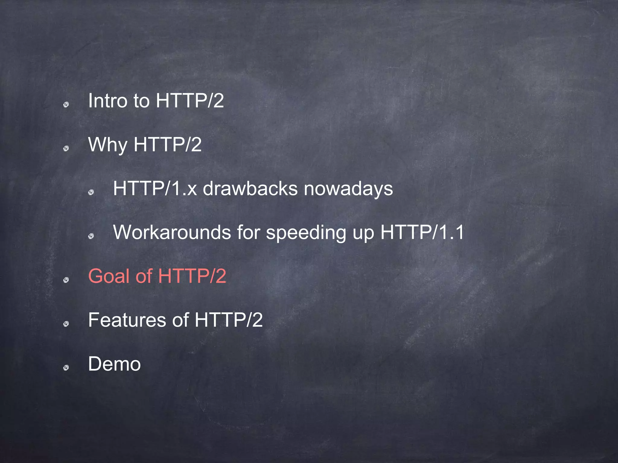 Intro to HTTP/2
Why HTTP/2
HTTP/1.x drawbacks nowadays
Workarounds for speeding up HTTP/1.1
Goal of HTTP/2
Features of HTTP/2
Demo
 