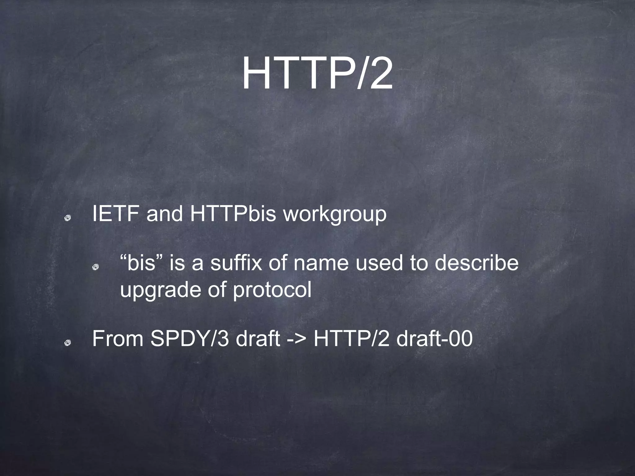 HTTP/2
IETF and HTTPbis workgroup
“bis” is a suffix of name used to describe
upgrade of protocol
From SPDY/3 draft -> HTTP/2 draft-00
 