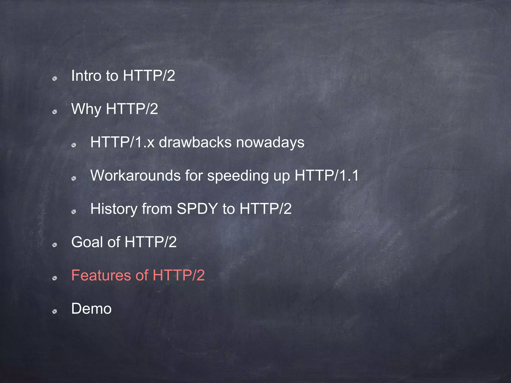 Intro to HTTP/2
Why HTTP/2
HTTP/1.x drawbacks nowadays
Workarounds for speeding up HTTP/1.1
History from SPDY to HTTP/2
Goal of HTTP/2
Features of HTTP/2
Demo
 