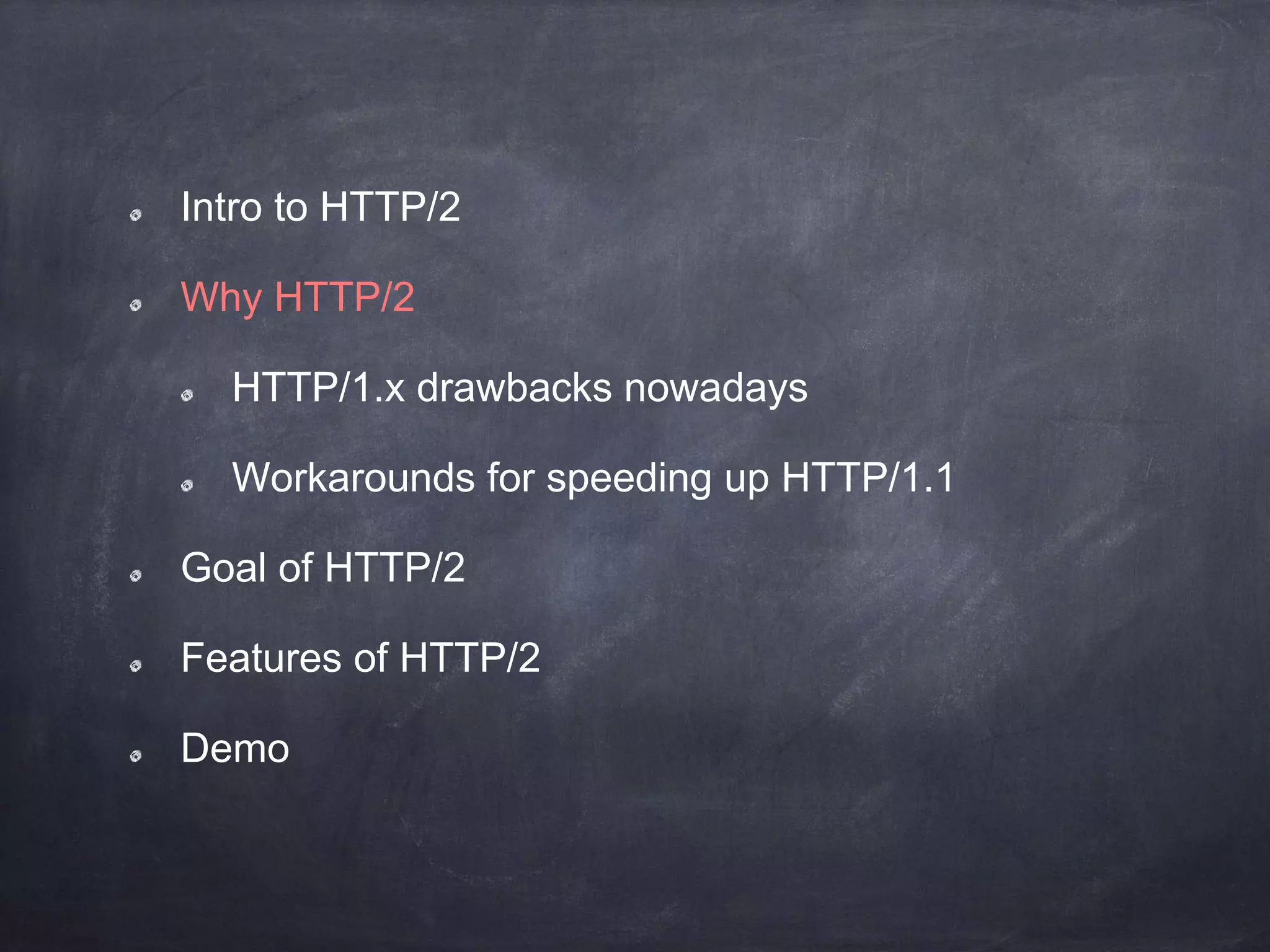 Intro to HTTP/2
Why HTTP/2
HTTP/1.x drawbacks nowadays
Workarounds for speeding up HTTP/1.1
Goal of HTTP/2
Features of HTTP/2
Demo
 