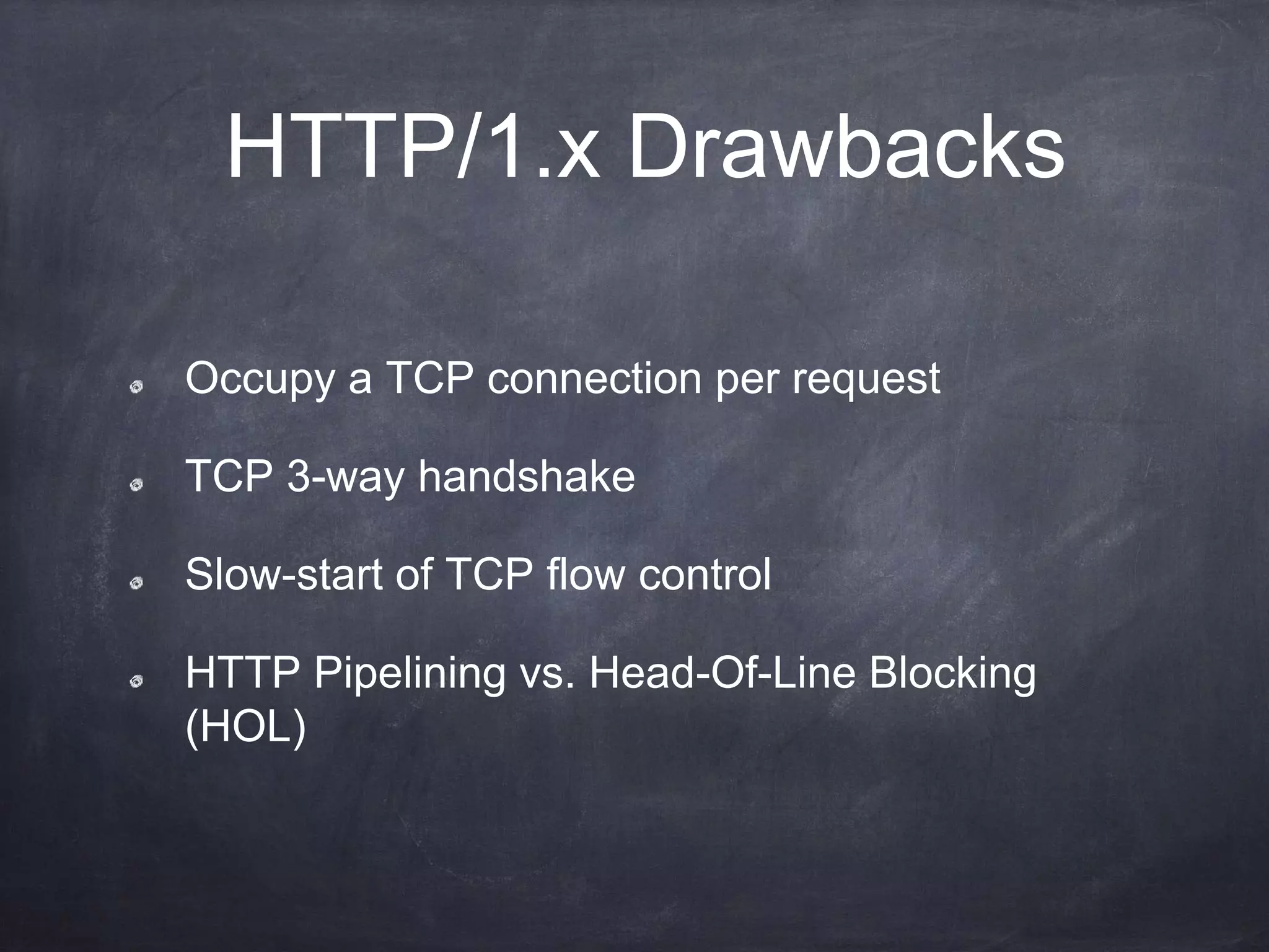 HTTP/1.x Drawbacks
Occupy a TCP connection per request
TCP 3-way handshake
Slow-start of TCP flow control
HTTP Pipelining vs. Head-Of-Line Blocking
(HOL)
 